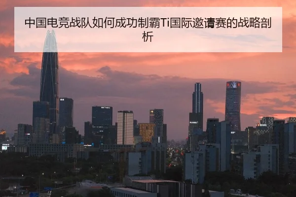 中国电竞战队如何成功制霸Ti国际邀请赛的战略剖析